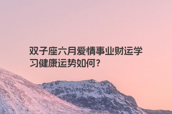 双子座六月爱情事业财运学习健康运势如何？