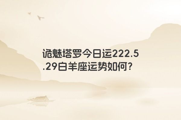 诡魅塔罗今日运222.5.29白羊座运势如何？