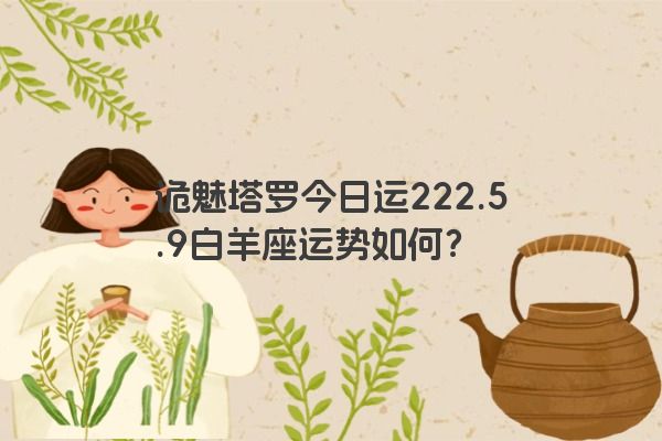 诡魅塔罗今日运222.5.9白羊座运势如何？