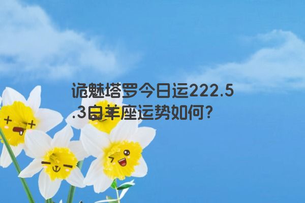 诡魅塔罗今日运222.5.3白羊座运势如何？