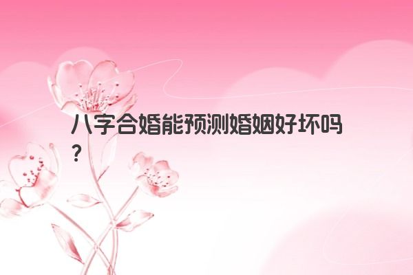八字合婚能预测婚姻好坏吗？