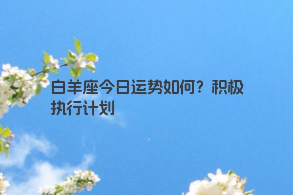 白羊座今日运势如何？积极执行计划