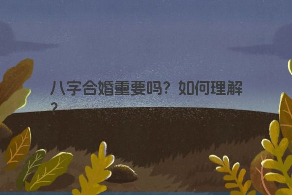 八字合婚重要吗？如何理解？