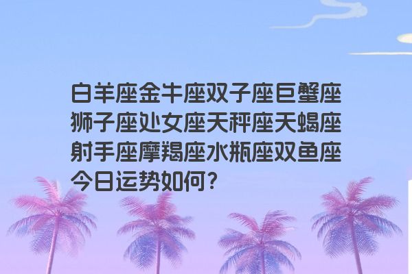 白羊座金牛座双子座巨蟹座狮子座处女座天秤座天蝎座射手座摩羯座水瓶座双鱼座今日运势如何？