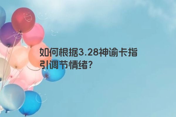 如何根据3.28神谕卡指引调节情绪？