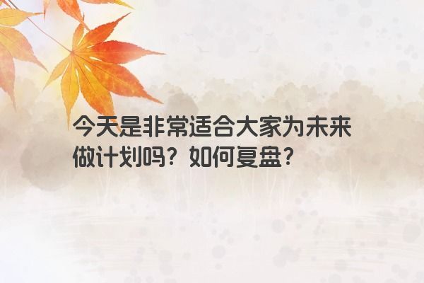 今天是非常适合大家为未来做计划吗？如何复盘？