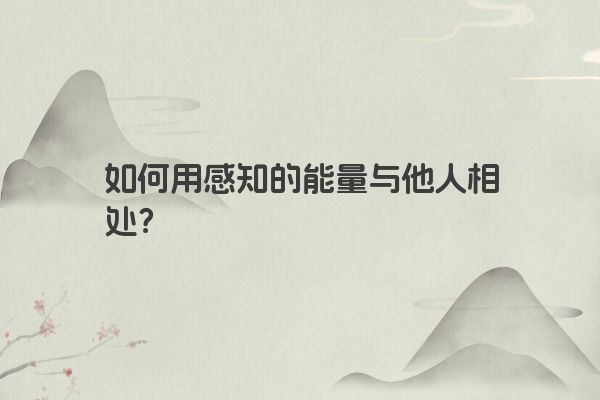 如何用感知的能量与他人相处？