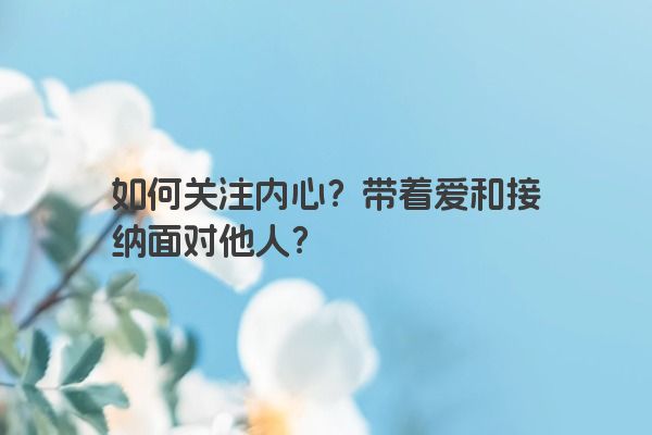 如何关注内心？带着爱和接纳面对他人？