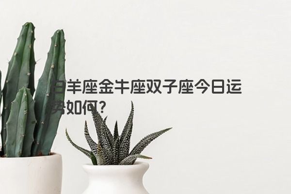 白羊座金牛座双子座今日运势如何？