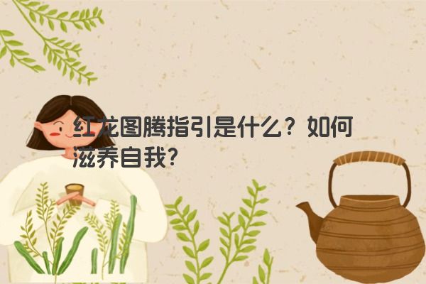 红龙图腾指引是什么？如何滋养自我？