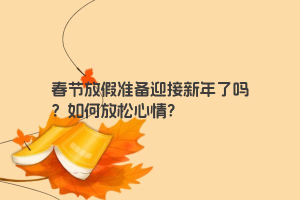 春节放假准备迎接新年了吗？如何放松心情？