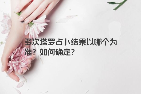 多次塔罗占卜结果以哪个为准？如何确定？