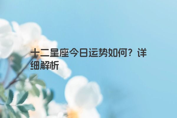 十二星座今日运势如何？详细解析