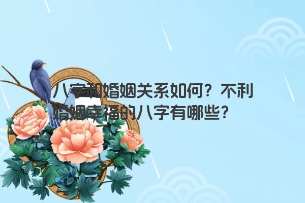 八字和婚姻关系如何？不利婚姻幸福的八字有哪些？