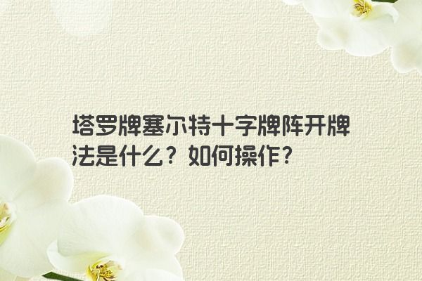 塔罗牌塞尔特十字牌阵开牌法是什么？如何操作？