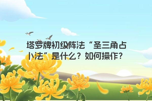 塔罗牌初级阵法“圣三角占卜法”是什么？如何操作？