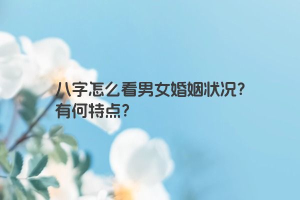 八字怎么看男女婚姻状况？有何特点？