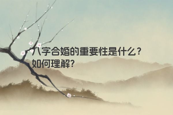 八字合婚的重要性是什么？如何理解？