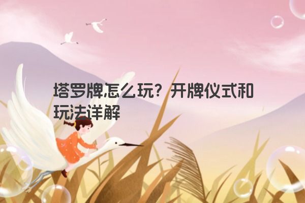 塔罗牌怎么玩？开牌仪式和玩法详解