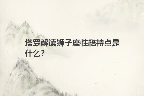 塔罗解读狮子座性格特点是什么？