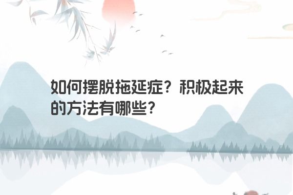 如何摆脱拖延症？积极起来的方法有哪些？