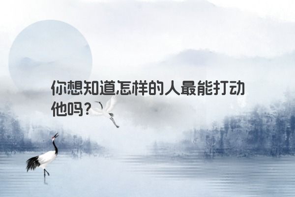 你想知道怎样的人最能打动他吗？