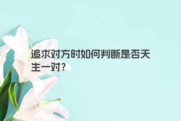 追求对方时如何判断是否天生一对？