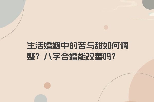 生活婚姻中的苦与甜如何调整？八字合婚能改善吗？