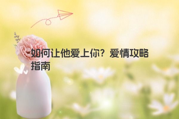 如何让他爱上你？爱情攻略指南