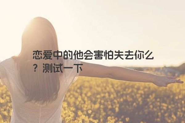 恋爱中的他会害怕失去你么？测试一下