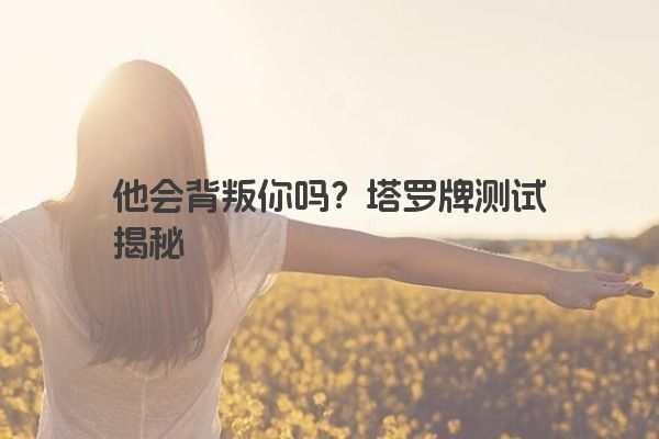 他会背叛你吗？塔罗牌测试揭秘