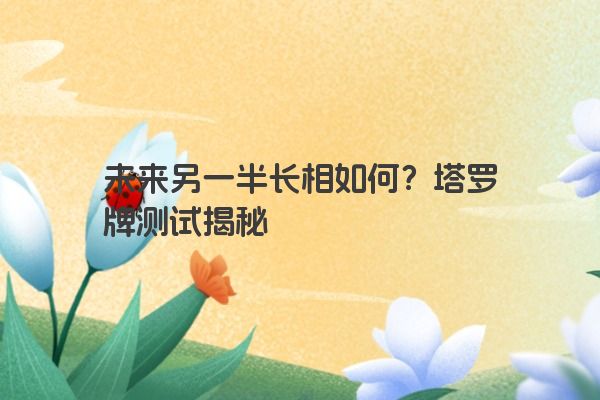 未来另一半长相如何？塔罗牌测试揭秘