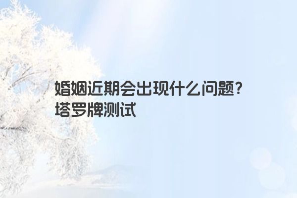 婚姻近期会出现什么问题？塔罗牌测试