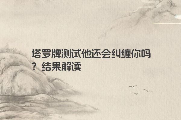 塔罗牌测试他还会纠缠你吗？结果解读