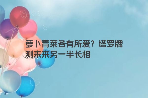 萝卜青菜各有所爱？塔罗牌测未来另一半长相