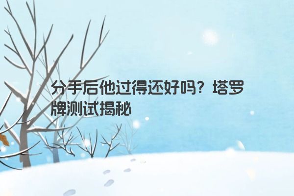 分手后他过得还好吗？塔罗牌测试揭秘