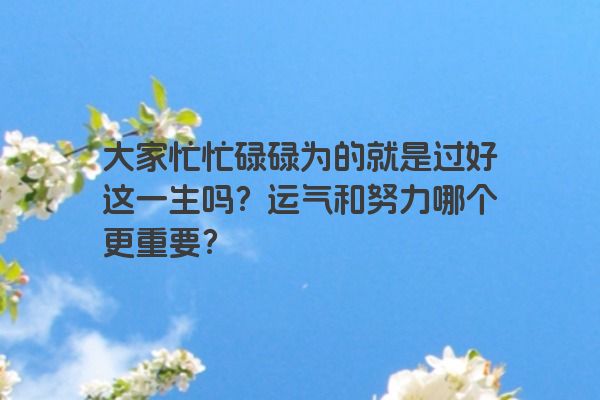 大家忙忙碌碌为的就是过好这一生吗？运气和努力哪个更重要？