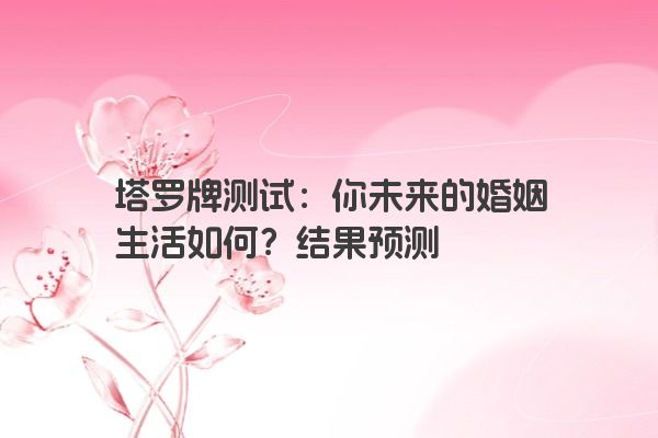 塔罗牌测试：你未来的婚姻生活如何？结果预测