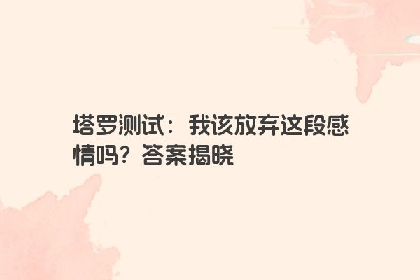 塔罗测试：我该放弃这段感情吗？答案揭晓