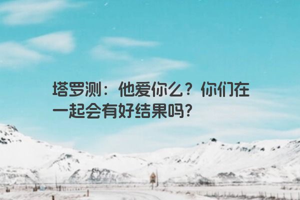 塔罗测：他爱你么？你们在一起会有好结果吗？