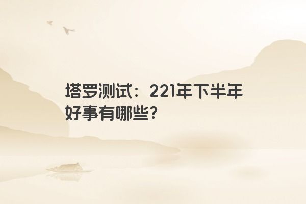 塔罗测试：221年下半年好事有哪些？