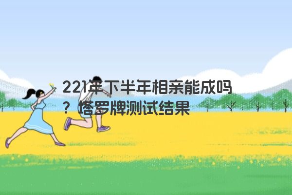 221年下半年相亲能成吗？塔罗牌测试结果