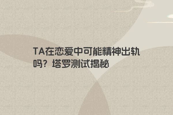 TA在恋爱中可能精神出轨吗？塔罗测试揭秘