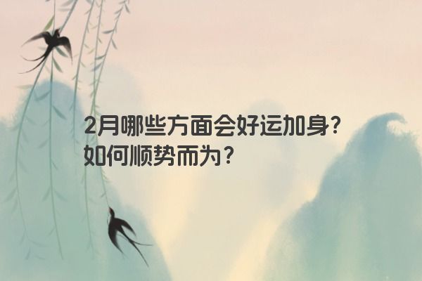 2月哪些方面会好运加身？如何顺势而为？