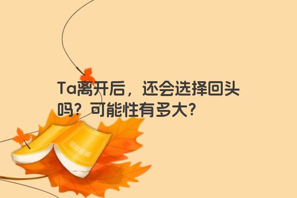 Ta离开后，还会选择回头吗？可能性有多大？