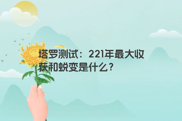 塔罗测试：221年最大收获和蜕变是什么？