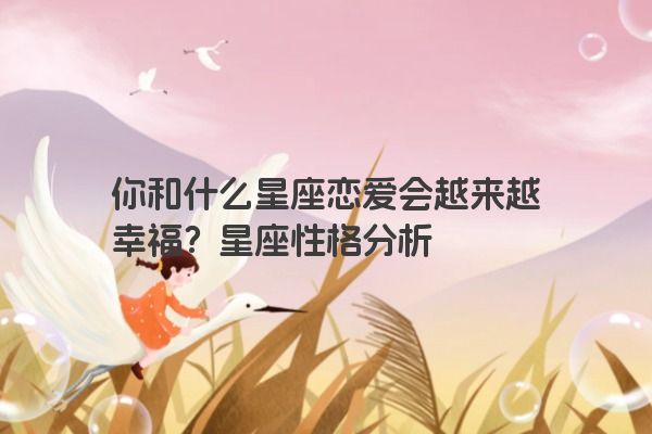 你和什么星座恋爱会越来越幸福？星座性格分析