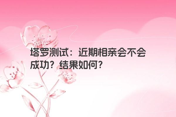 塔罗测试：近期相亲会不会成功？结果如何？