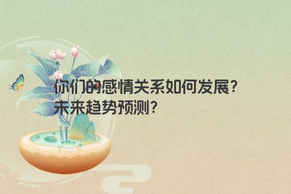 你们的感情关系如何发展？未来趋势预测？