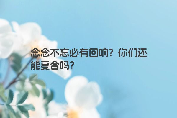 念念不忘必有回响？你们还能复合吗？